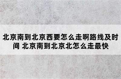 北京南到北京西要怎么走啊路线及时间 北京南到北京北怎么走最快